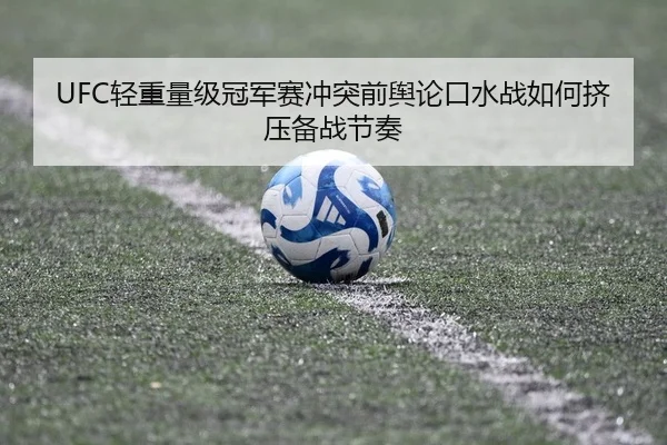 UFC轻重量级冠军赛冲突前舆论口水战如何挤压备战节奏